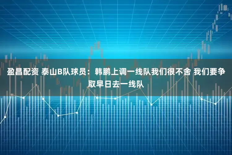 盈昌配资 泰山B队球员：韩鹏上调一线队我们很不舍 我们要争取早日去一线队