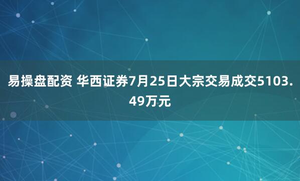 易操盘配资 华西证券7月25日大宗交易成交5103.49万元