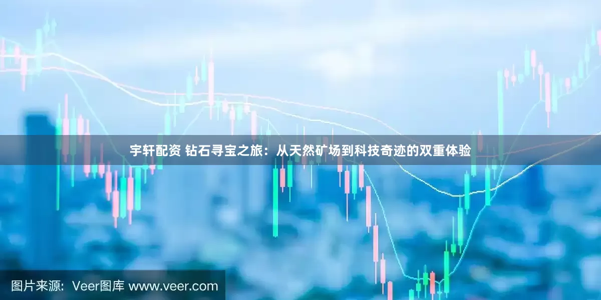 宇轩配资 钻石寻宝之旅：从天然矿场到科技奇迹的双重体验