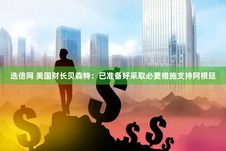 选倍网 美国财长贝森特：已准备好采取必要措施支持阿根廷