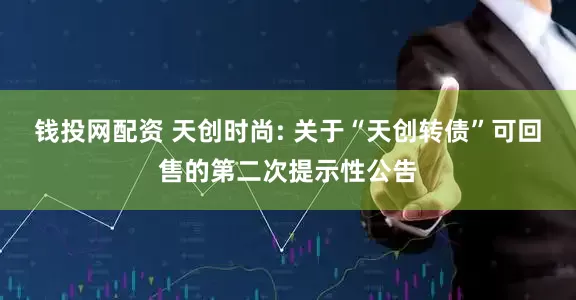 钱投网配资 天创时尚: 关于“天创转债”可回售的第二次提示性公告