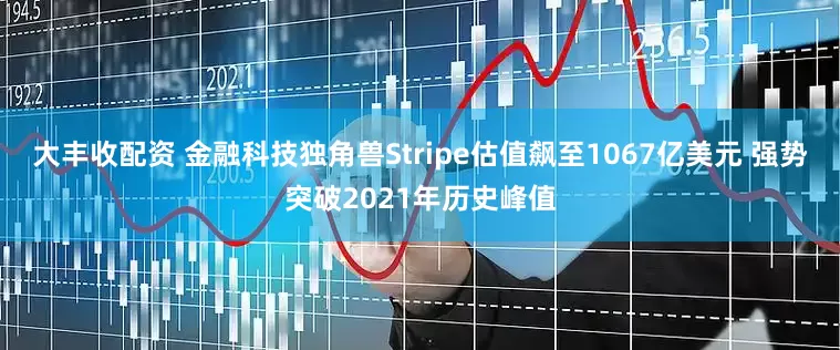 大丰收配资 金融科技独角兽Stripe估值飙至1067亿美元 强势突破2021年历史峰值