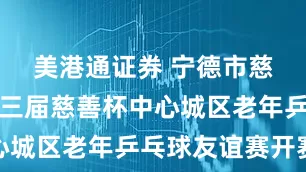 美港通证券 宁德市慈善总会第三届慈善杯中心城区老年乒乓球友谊赛开赛