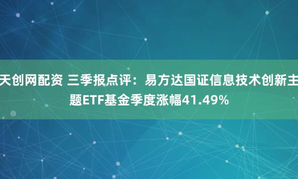 天创网配资 三季报点评：易方达国证信息技术创新主题ETF基金季度涨幅41.49%