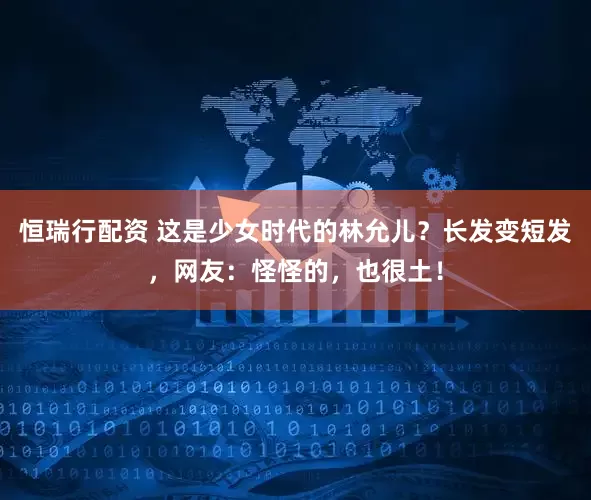 恒瑞行配资 这是少女时代的林允儿？长发变短发，网友：怪怪的，也很土！