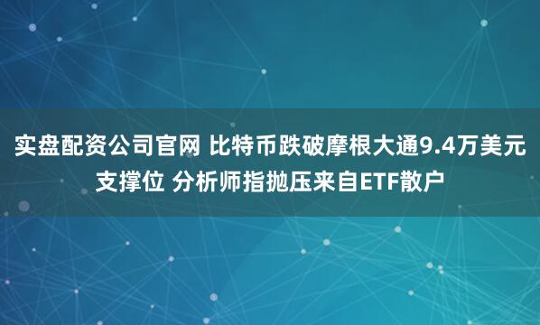 实盘配资公司官网 比特币跌破摩根大通9.4万美元支撑位 分析师指抛压来自ETF散户