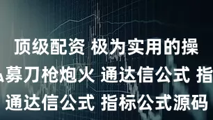 顶级配资 极为实用的操盘绝技 私募刀枪炮火 通达信公式 指标公式源码