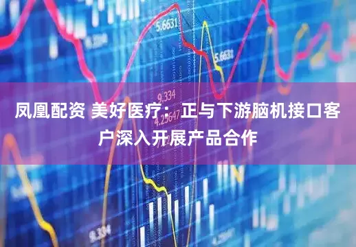 凤凰配资 美好医疗：正与下游脑机接口客户深入开展产品合作