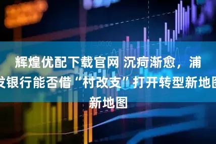 辉煌优配下载官网 沉疴渐愈，浦发银行能否借“村改支”打开转型新地图