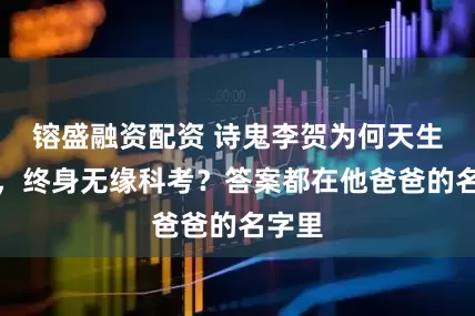 镕盛融资配资 诗鬼李贺为何天生鬼相，终身无缘科考？答案都在他爸爸的名字里