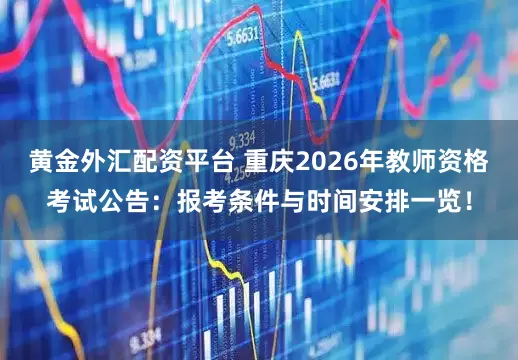 黄金外汇配资平台 重庆2026年教师资格考试公告：报考条件与时间安排一览！