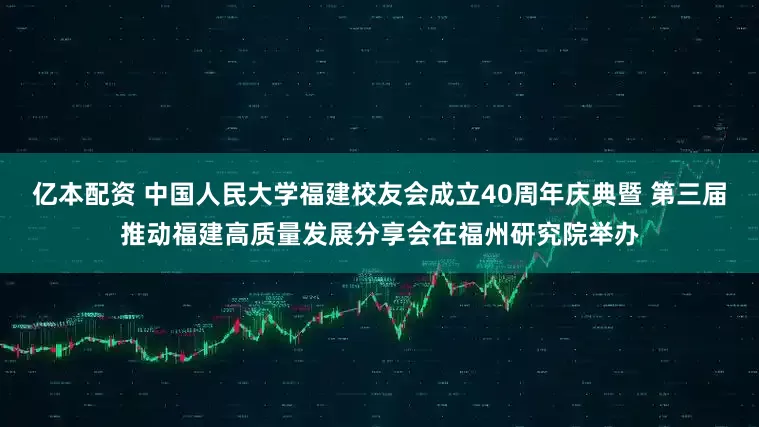 亿本配资 中国人民大学福建校友会成立40周年庆典暨 第三届推动福建高质量发展分享会在福州研究院举办
