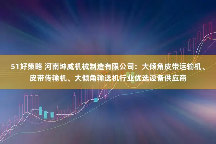 51好策略 河南坤威机械制造有限公司：大倾角皮带运输机、皮带传输机、大倾角输送机行业优选设备供应商