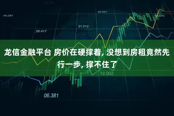 龙信金融平台 房价在硬撑着, 没想到房租竟然先行一步, 撑不住了