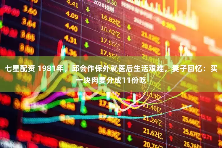 七星配资 1981年，邱会作保外就医后生活艰难，妻子回忆：买一块肉要分成11份吃